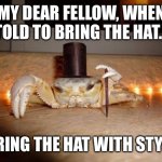 Fancy crab | MY DEAR FELLOW, WHEN TOLD TO BRING THE HAT... BRING THE HAT WITH STYLE | image tagged in fancy crab | made w/ Imgflip meme maker