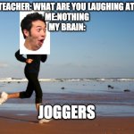 joggers | TEACHER: WHAT ARE YOU LAUGHING AT 
ME:NOTHING
MY BRAIN:; JOGGERS | image tagged in jogger | made w/ Imgflip meme maker
