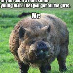 You can say the truth grandma, I've already accepted my reality | Grandma: Why look at you! Such a handsome young man, I bet you get all the girls. Me | image tagged in ugly pig,grandma,single | made w/ Imgflip meme maker