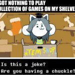 Is this a joke? Are you having a chuckle? | ME: I GOT NOTHING TO PLAY
MY COLLECTION OF GAMES ON MY SHELVES: | image tagged in is this a joke temmie | made w/ Imgflip meme maker