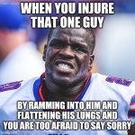 Gore's Gross Face | WHEN YOU INJURE THAT ONE GUY; BY RAMMING INTO HIM AND FLATTENING HIS LUNGS AND YOU ARE TOO AFRAID TO SAY SORRY | image tagged in gore's gross face | made w/ Imgflip meme maker