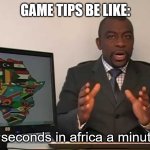 games be like | GAME TIPS BE LIKE:; every 60 seconds in africa a minute passes | image tagged in every 60 seconds in africa a minute passes | made w/ Imgflip meme maker