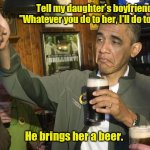 Wise move. | Tell my daughter's boyfriend, 
"Whatever you do to her, I'll do to you."; He brings her a beer. | image tagged in not bad,funny | made w/ Imgflip meme maker