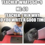 cat surprised test | TEACHER: WHATS 60+9; ME: 69; TEACHER: THEN WHY DID YOU WRITE A GOOD TIME? | image tagged in cat surprised test | made w/ Imgflip meme maker