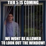 Jared Looking Out The Window | TIER 5 IS COMING; WE WONT BE ALLOWED TO LOOK OUT THE WINDOW! | image tagged in jared looking out the window | made w/ Imgflip meme maker