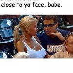 Bro tales | I'm like...this close to ya face, babe. | image tagged in bro tales | made w/ Imgflip meme maker