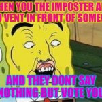 sponge bob bruh | WHEN YOU THE IMPOSTER AND YOU VENT IN FRONT OF SOMEONE; AND THEY DONT SAY NOTHING BUT VOTE YOU | image tagged in sponge bob bruh,imposter,vent | made w/ Imgflip meme maker
