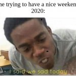 I said we sad today | me trying to have a nice weekend
2020: | image tagged in i said we sad today | made w/ Imgflip meme maker