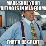 That'd Be Great | MAKE SURE YOUR WRITING IS IN MLA FORMAT; THAT'D BE GREAT | image tagged in that'd be great | made w/ Imgflip meme maker