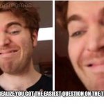 Oh, the horror... | WHEN YOU REALIZE YOU GOT THE EASIEST QUESTION ON THE TEST WRONG | image tagged in smile of horror | made w/ Imgflip meme maker