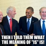 Former US Presidents Laughing | THEN I TOLD THEM WHAT THE MEANING OF "IS" IS! | image tagged in former us presidents laughing | made w/ Imgflip meme maker