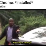 Chrome just stop | Chrome: *installed*
Me:; Why are you running?! | image tagged in why are you running,google chrome | made w/ Imgflip meme maker