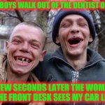 Out the door | TWO BOYS WALK OUT OF THE DENTIST OFFICE; A FEW SECONDS LATER THE WOMAN AT THE FRONT DESK SEES MY CAR LEAVE | image tagged in no teeth,dentist,bloody mouth | made w/ Imgflip meme maker