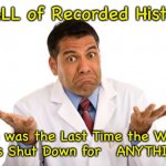 It’s All BS | In ALL of Recorded History; When was the Last Time the WORLD
 was Shut Down for   ANYTHING? | image tagged in confused doctor | made w/ Imgflip meme maker