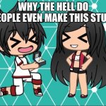 Just why | WHY THE HELL DO PEOPLE EVEN MAKE THIS STUFF | image tagged in gacha life,cringe,wtf | made w/ Imgflip meme maker
