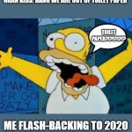 Homer Going Crazy | GRAN KIDS: DANG WE ARE OUT OF TOILET PAPER; TOILET PAPER?!?!?!?!? ME FLASH-BACKING TO 2020 | image tagged in homer going crazy | made w/ Imgflip meme maker