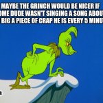 Could Be | MAYBE THE GRINCH WOULD BE NICER IF SOME DUDE WASN'T SINGING A SONG ABOUT HOW BIG A PIECE OF CRAP HE IS EVERY 5 MINUTES. JMR | image tagged in grinch,funny,what is love,christmas songs | made w/ Imgflip meme maker