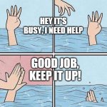 Good Job | HEY IT'S BUSY, I NEED HELP; GOOD JOB, KEEP IT UP! | image tagged in refusing help | made w/ Imgflip meme maker