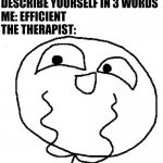 Efficient | THERAPIST: DESCRIBE YOURSELF IN 3 WORDS
ME: EFFICIENT
THE THERAPIST: | image tagged in happy meme face | made w/ Imgflip meme maker