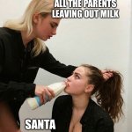 Santa being left milk | ALL THE PARENTS LEAVING OUT MILK; SANTA | image tagged in forced to drink the milk,christmas,santa claus,santa,milk | made w/ Imgflip meme maker