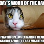 cute and funny animal pictures 6 | TODAY'S WORD OF THE DAY IS; MISANTHROPE.  WHEN MAKING MEMES ONE CANNOT AFFORD TO BE A MISANTHROPE. | image tagged in cute and funny animal pictures 6 | made w/ Imgflip meme maker