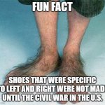 Hairy feet  | FUN FACT; SHOES THAT WERE SPECIFIC TO LEFT AND RIGHT WERE NOT MADE UNTIL THE CIVIL WAR IN THE U.S. | image tagged in hairy feet | made w/ Imgflip meme maker
