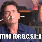 Charlie Sheen smoking | ME WAITING FOR G.C.S.E. RESULTS | image tagged in charlie sheen smoking | made w/ Imgflip meme maker