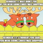 Worried Reindeers in Christmas Shopping | REINDEER #1: WAIT DIDN'T YOU SAY YOU WERE GOING CHRISTMAS SHOPPING? REINDEER #2: I THOUGHT YOU SAID YOU WERE GOING CHRISTMAS SHOPPING. | image tagged in worried reindeer meme | made w/ Imgflip meme maker