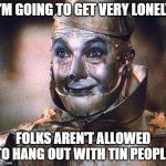 Sad Tin Man | I'M GOING TO GET VERY LONELY; FOLKS AREN'T ALLOWED TO HANG OUT WITH TIN PEOPLE | image tagged in tin man | made w/ Imgflip meme maker