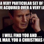 I will find you and... I will mail you a Christmas Card | I HAVE A VERY PARTICULAR SET OF SKILLS
SKILLS I HAVE ACQUIRED OVER A VERY LONG CAREER; I WILL FIND YOU AND . . .
I WILL MAIL YOU A CHRISTMAS CARD | image tagged in taken liam neeson skills,christmas,mail | made w/ Imgflip meme maker
