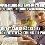 Grandma Computer | YOU'RE TELLING ME I HAVE TO USE THIS MACHINE BECAUSE THE WHOLE WORLD DOES NOW.... BUT IT CAN BE HACKED BY FOREIGN ENTITIES? I THINK I'LL PASS. | image tagged in grandma computer | made w/ Imgflip meme maker