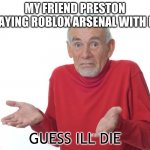 lol | MY FRIEND PRESTON PLAYING ROBLOX ARSENAL WITH ME; GUESS ILL DIE | image tagged in geuss i'll just die then | made w/ Imgflip meme maker