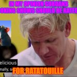 possitively ratsly | IN MY OPINION GORDANS COOKING SHOWS SHOULD BE RATED R; FOR RATATOUILLE | image tagged in gordan | made w/ Imgflip meme maker