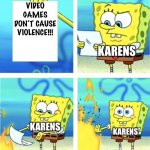 They really don’t | VIDEO GAMES DON’T CAUSE VIOLENCE!!! KARENS; KARENS; KARENS | image tagged in improved spongebob burning paper,karens,video games | made w/ Imgflip meme maker