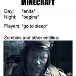 A typical day of Minecrafters | A TYPICAL DAY IN
MINECRAFT; Day:      *ends*; Night:    *begins*; Players: *go to sleep*; Zombies and other entities: | image tagged in time to wake up,minecraft,gaming,lol so funny,funny meme,so true memes | made w/ Imgflip meme maker