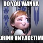 frozen little anna | DO YOU WANNA DRINK ON FACETIME | image tagged in frozen little anna | made w/ Imgflip meme maker