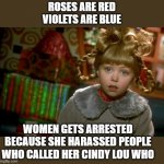 Cindy Lou Who Scared | ROSES ARE RED
VIOLETS ARE BLUE; WOMEN GETS ARRESTED BECAUSE SHE HARASSED PEOPLE WHO CALLED HER CINDY LOU WHO | image tagged in cindy lou who scared | made w/ Imgflip meme maker