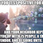 Hipster blowing bubbles | WHEN YOU TEST POSITIVE FOR COVID; AND YOUR NEIGHBOR KEPT YOU UP WITH 75 PEOPLE, A TACO VENDOR, AND DJ GOING UNTIL 3AM | image tagged in hipster blowing bubbles | made w/ Imgflip meme maker