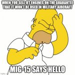 Mig-15 | WHEN YOU SELL JET ENGINES ON THE GUARANTEE THAT IT WON'T BE USED IN MILITARY AIRCRAFT; MIG-15 SAYS HELLO | image tagged in homer d'oh | made w/ Imgflip meme maker