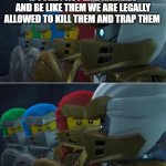 Ninjago reaction | IF FURRY ACT LIKE ANIMALS AND BE LIKE THEM WE ARE LEGALLY ALLOWED TO KILL THEM AND TRAP THEM | image tagged in ninjago reaction | made w/ Imgflip meme maker