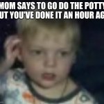 confused | MOM SAYS TO GO DO THE POTTY BUT YOU'VE DONE IT AN HOUR AGO | image tagged in confused | made w/ Imgflip meme maker