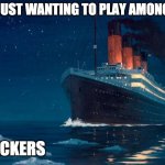 omg | ME JUST WANTING TO PLAY AMONG US HACKERS | image tagged in titanic | made w/ Imgflip meme maker
