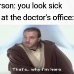 Come on, let me in! | Person: you look sick; Me at the doctor's office: | image tagged in that's why i'm here | made w/ Imgflip meme maker