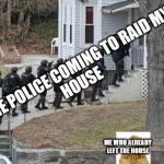swat conga line | THE POLICE COMING TO RAID MY
HOUSE; ME WHO ALREADY LEFT THE HOUSE | image tagged in swat conga line | made w/ Imgflip meme maker