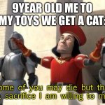 Cats kill but we love them | 9YEAR OLD ME TO MY TOYS WE GET A CAT:; Some of you may die but that is a sacrifice I am willing to make | image tagged in some of you may die | made w/ Imgflip meme maker