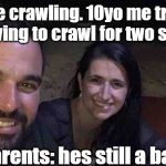 mom and dad | 3yo me crawling. 10yo me tripping and having to crawl for two seconds; parents: hes still a baby | image tagged in mom and dad | made w/ Imgflip meme maker