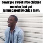 SWEET?! | No More Cake: put the cupcake down you sweet little chicken; me who just got jumpscared by chica in vr:; why the **** you lyin | image tagged in why u lying,chica,vr | made w/ Imgflip meme maker