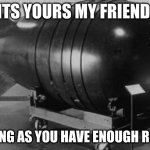 morshu bombs | ITS YOURS MY FRIEND; AS LONG AS YOU HAVE ENOUGH RUPIES | image tagged in nuclear bomb | made w/ Imgflip meme maker