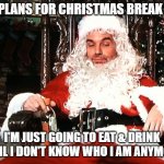 Christmas Plans | MY PLANS FOR CHRISTMAS BREAK ARE; I'M JUST GOING TO EAT & DRINK UNTIL I DON'T KNOW WHO I AM ANYMORE. | image tagged in bad santa | made w/ Imgflip meme maker