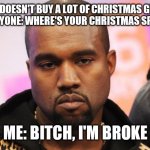Unamused Kanye | ME: DOESN'T BUY A LOT OF CHRISTMAS GIFTS
EVERYONE: WHERE'S YOUR CHRISTMAS SPIRT? ME: BITCH, I'M BROKE | image tagged in unamused kanye,memes | made w/ Imgflip meme maker